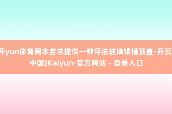 开yun体育网本苦求提供一种浮法玻璃锡槽顶盖-开云(中国)Kaiyun·官方网站 - 登录入口