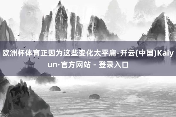 欧洲杯体育正因为这些变化太平庸-开云(中国)Kaiyun·官方网站 - 登录入口